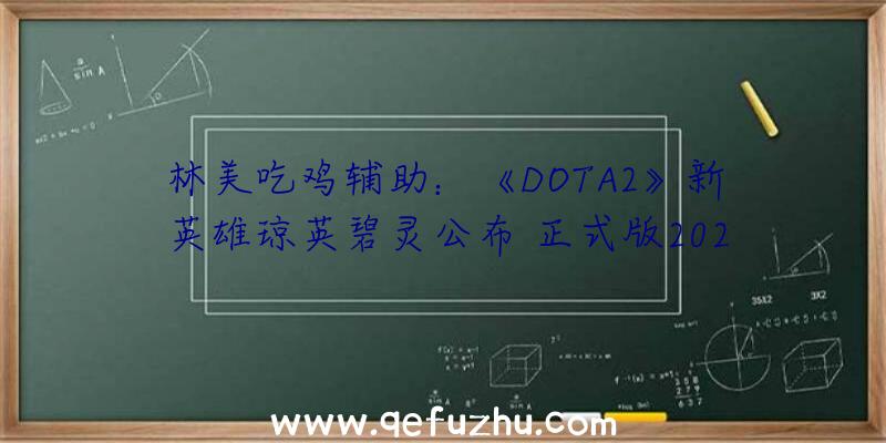 林美吃鸡辅助：《DOTA2》新英雄琼英碧灵公布